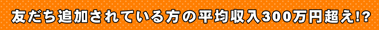 友達追加されている方の平均収入300万円超え!?